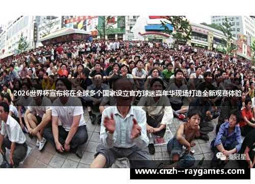 2026世界杯宣布将在全球多个国家设立官方球迷嘉年华现场打造全新观赛体验 2026世界杯宣布将在全球多个国家设立官方球迷嘉年华现场打造全新观赛体验