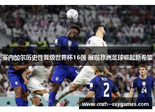 塞内加尔历史性晋级世界杯16强 展现非洲足球崛起新希望 塞内加尔历史性晋级世界杯16强 展现非洲足球崛起新希望