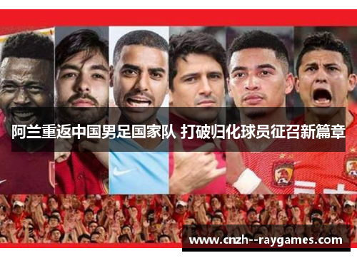 阿兰重返中国男足国家队 打破归化球员征召新篇章
